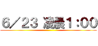 ６／２３ 凌晨１：００ ()