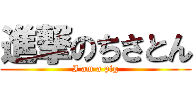 進撃のちさとん (I am a pig)