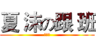夏 沫の跟 班 (苦の涩)