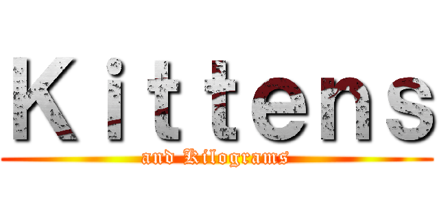 Ｋｉｔｔｅｎｓ (and Kilograms)