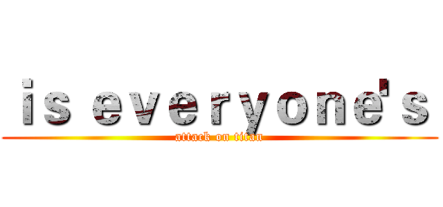ｉｓ ｅｖｅｒｙｏｎｅ'ｓ  (attack on titan)