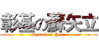 彰基の蘇矢立 (Speech to You.)
