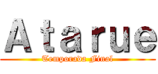 Ａｔａｒｕｅ (Temporada Final)