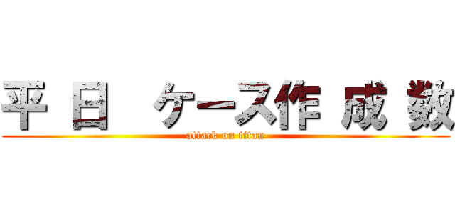平 日  ケース作 成 数 (attack on titan)