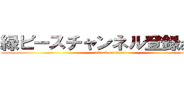 緑ピースチャンネル登録お願い (attack on titan)