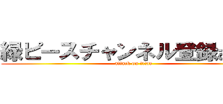 緑ピースチャンネル登録お願い (attack on titan)