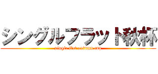 シングルフラット秋杯 (single flat autumn cup)