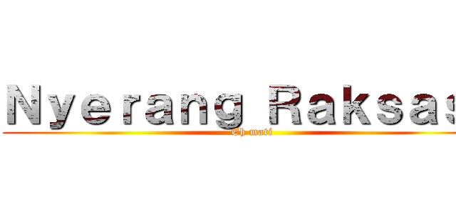 Ｎｙｅｒａｎｇ Ｒａｋｓａｓａ (Eh mati)