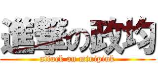 進撃の政均 (attack on minipink)