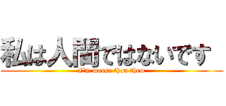 私は人間ではないです  (I\'m worse than them)