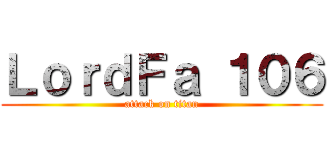 ＬｏｒｄＦａ １０６ (attack on titan)