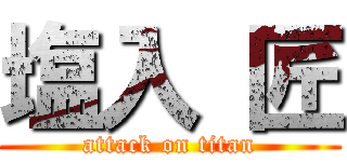 塩入 匠 (attack on titan)
