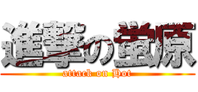 進撃の蛍原 (attack on Hot)