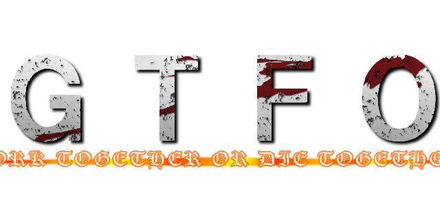 Ｇ Ｔ Ｆ Ｏ (WORK TOGETHER OR DIE TOGETHER)