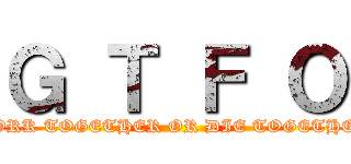 Ｇ Ｔ Ｆ Ｏ (WORK TOGETHER OR DIE TOGETHER)
