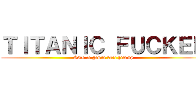 ＴＩＴＡＮＩＣ ＦＵＣＫＥＲ (Obis is gonna beat him up)