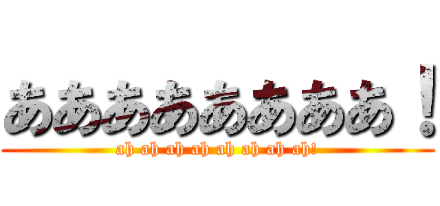 ああああああああ！ (ah ah ah ah ah ah ah ah!)