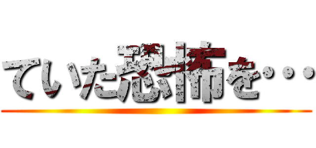 ていた恐怖を… ()