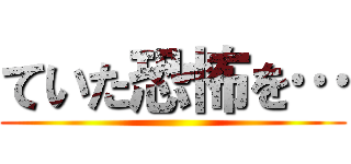 ていた恐怖を… ()