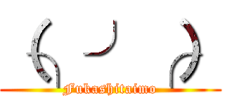（╮╯╭） (Fukashitaimo)