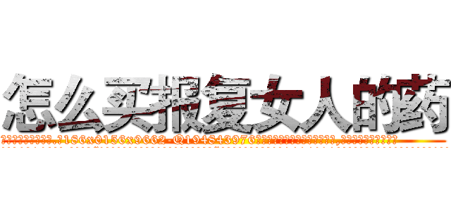 怎么买报复女人的药 (怎么买报复女人的药【电.话186x0156x9662-Q194843976林氏药业】我们做的是长期生意,靠的是老客户长期支持
参考消息网2月20日报道 韩媒称，“剩女多、离婚率高的城市，房价一定会上涨。”这是中国经济学家金岩石2016年12月参加在上海举行的房地产相关论坛时说的话。
)