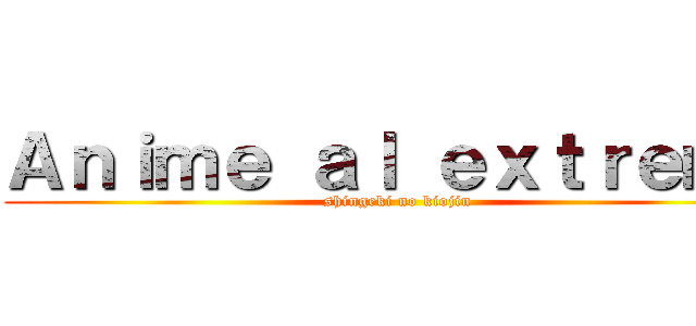 Ａｎｉｍｅ ａｌ ｅｘｔｒｅｍｏ (shingeki no kiojin)
