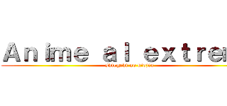 Ａｎｉｍｅ ａｌ ｅｘｔｒｅｍｏ (shingeki no kiojin)