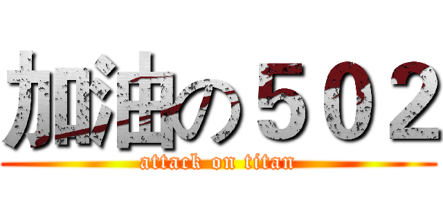 加油の５０２ (attack on titan)