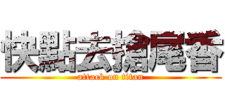 快點去搶尾香 (attack on titan)