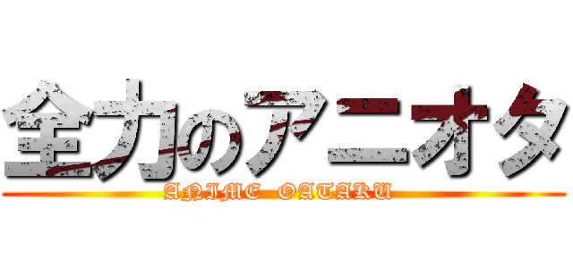 全力のアニオタ (ANIME  OATAKU )