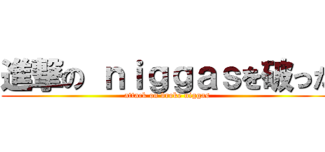 進撃の ｎｉｇｇａｓを破った (attack on broke niggas)