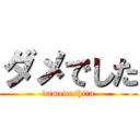 ダメでした (damedeshita)
