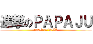 進撃のＰＡＰＡＪＵ (attack on WOW)