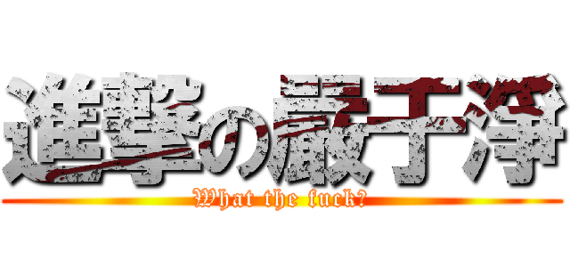 進撃の嚴于淨 (What the fuck?)