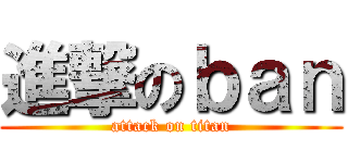 進撃のｂａｎ (attack on titan)