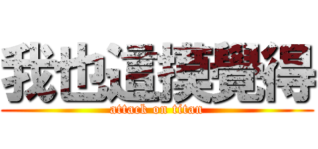 我也這摸覺得 (attack on titan)