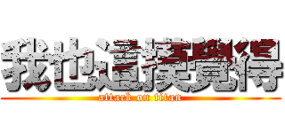 我也這摸覺得 (attack on titan)