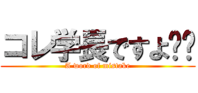 コレ学長ですよ⁉︎ (A word of mistake)
