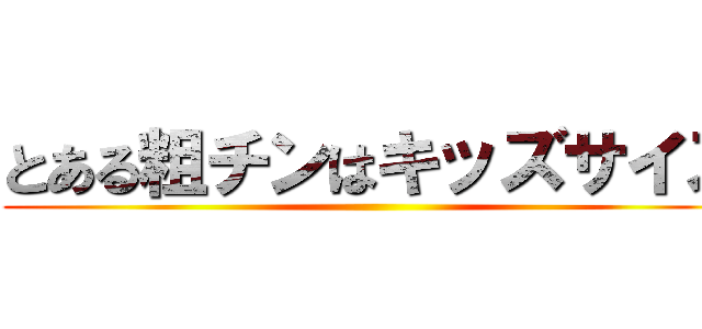 とある粗チンはキッズサイズ ()