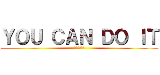 ＹＯＵ ＣＡＮ ＤＯ ＩＴ (君なら出来る)