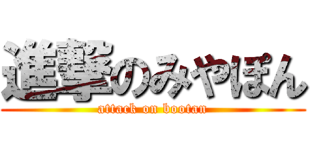 進撃のみやぽん (attack on bootan)