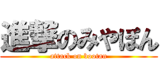 進撃のみやぽん (attack on bootan)