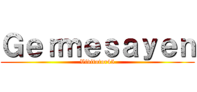 Ｇｅｒｍｅｓａｙｅｎ (Vivitotor45)