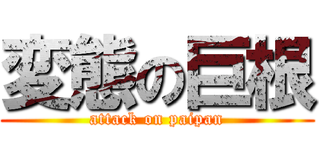 変態の巨根 (attack on paipan)