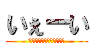いぇーい (いぇーいって言いたいだけ)