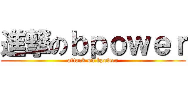 進撃のｂｐｏｗｅｒ (attack on bpower)