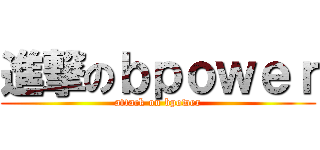 進撃のｂｐｏｗｅｒ (attack on bpower)