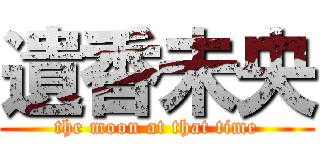 遺香未央 (the moon at that time)