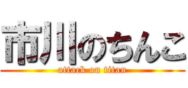 市川のちんこ (attack on titan)