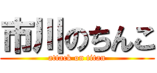 市川のちんこ (attack on titan)